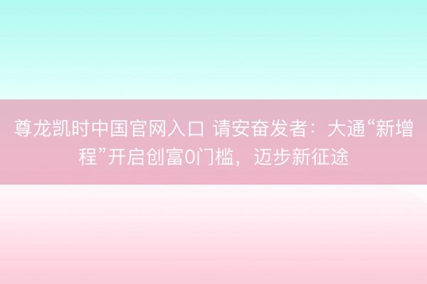 尊龙凯时中国官网入口 请安奋发者:大通“新增程”开启创富0门槛,迈步新征途