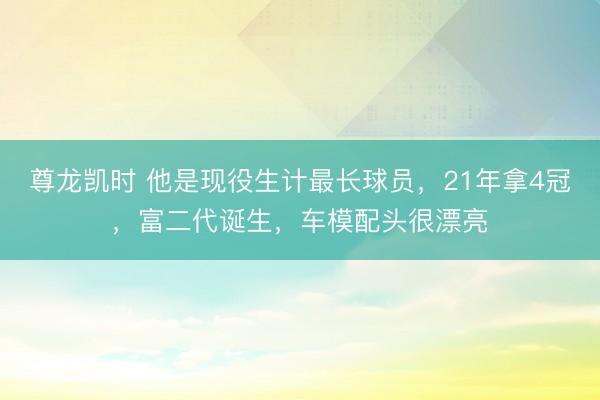 尊龙凯时 他是现役生计最长球员，21年拿4冠，富二代诞生，车模配头很漂亮