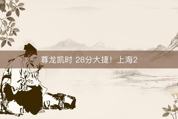 尊龙凯时 28分大捷！上海2