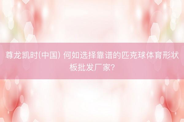 尊龙凯时(中国) 何如选择靠谱的匹克球体育形状板批发厂家？