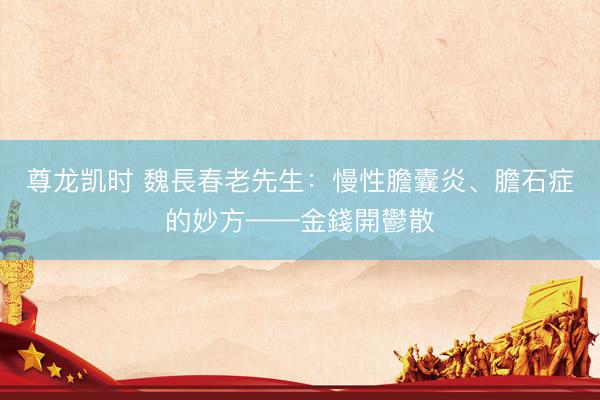 尊龙凯时 魏長春老先生:慢性膽囊炎、膽石症的妙方——金錢開鬱散