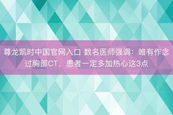尊龙凯时中国官网入口 数名医师强调：唯有作念过胸部CT，患者一定多加热心这3点