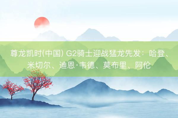 尊龙凯时(中国) G2骑士迎战猛龙先发：哈登、米切尔、迪恩·韦德、莫布里、阿伦