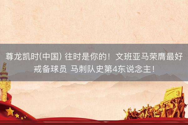 尊龙凯时(中国) 往时是你的！文班亚马荣膺最好戒备球员 马刺队史第4东说念主！