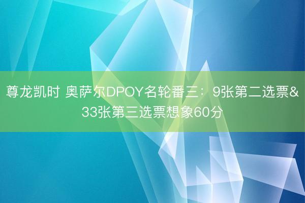 尊龙凯时 奥萨尔DPOY名轮番三：9张第二选票&33张第三选票想象60分