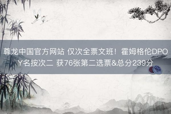 尊龙中国官方网站 仅次全票文班！霍姆格伦DPOY名按次二 获76张第二选票&总分239分