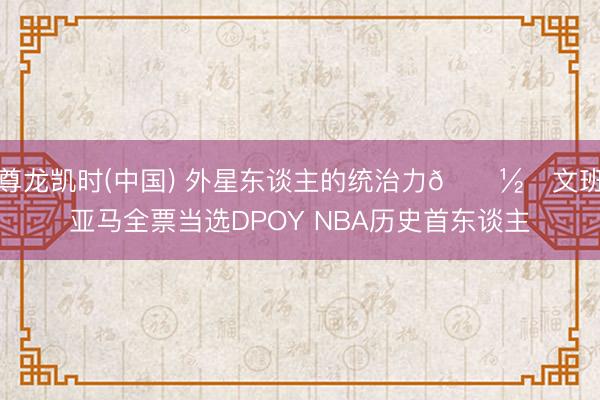 尊龙凯时(中国) 外星东谈主的统治力👽️文班亚马全票当选DPOY NBA历史首东谈主