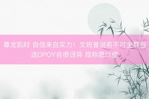 尊龙凯时 自信来自实力！文班曾说若不可全票当选DPOY会很讶异 现称愿以偿