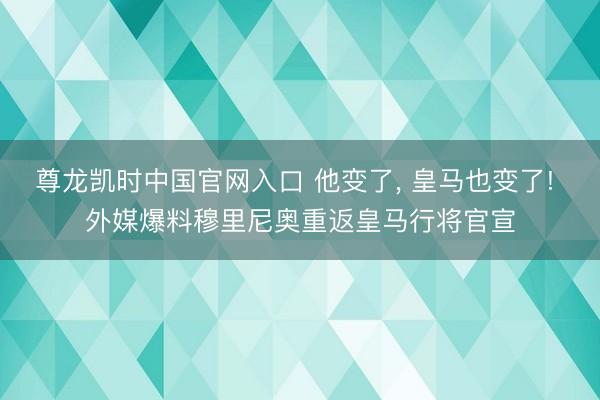 尊龙凯时中国官网入口 他变了， 皇马也变了! 外媒爆料穆里尼奥重返皇马行将官宣