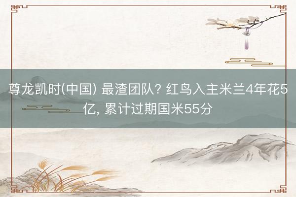 尊龙凯时(中国) 最渣团队? 红鸟入主米兰4年花5亿， 累计过期国米55分