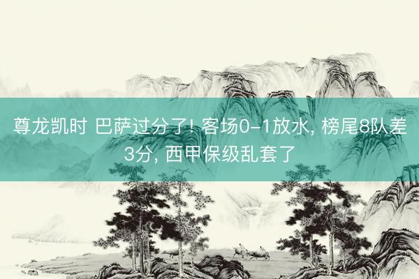 尊龙凯时 巴萨过分了! 客场0-1放水， 榜尾8队差3分， 西甲保级乱套了