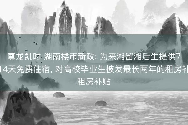 尊龙凯时 湖南楼市新政: 为来湘留湘后生提供7至14天免费住宿， 对高校毕业生披发最长两年的租房补贴