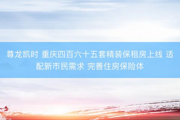 尊龙凯时 重庆四百六十五套精装保租房上线 适配新市民需求 完善住房保险体