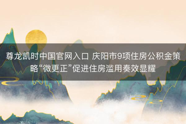 尊龙凯时中国官网入口 庆阳市9项住房公积金策略“微更正”促进住房滥用奏效显耀