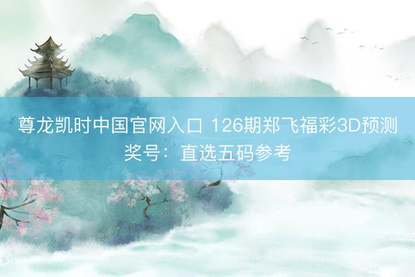 尊龙凯时中国官网入口 126期郑飞福彩3D预测奖号：直选五码参考