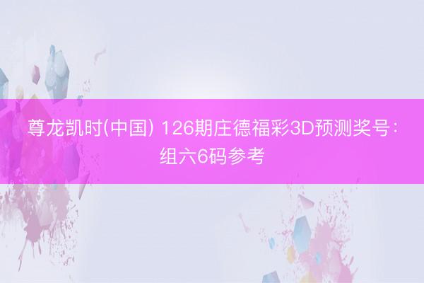 尊龙凯时(中国) 126期庄德福彩3D预测奖号：组六6码参考