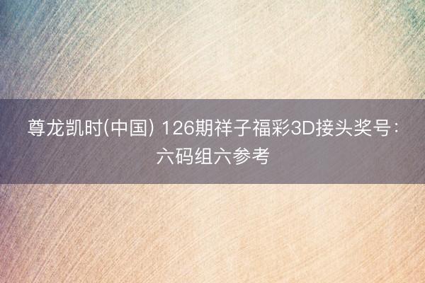 尊龙凯时(中国) 126期祥子福彩3D接头奖号：六码组六参考