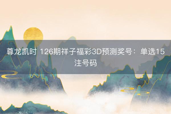 尊龙凯时 126期祥子福彩3D预测奖号：单选15注号码