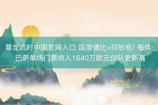 尊龙凯时中国官网入口 国度德比=印钞机! 每体: 巴萨单场门票收入1640万欧元创队史新高
