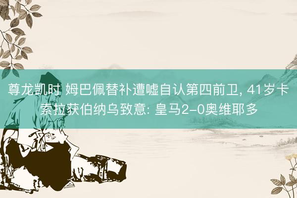 尊龙凯时 姆巴佩替补遭嘘自认第四前卫, 41岁卡索拉获伯纳乌致意: 皇马2-0奥维耶多