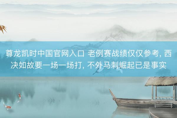 尊龙凯时中国官网入口 老例赛战绩仅仅参考， 西决如故要一场一场打， 不外马刺崛起已是事实