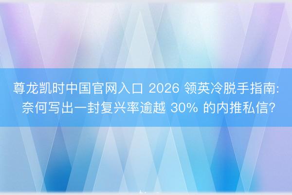 尊龙凯时中国官网入口 2026 领英冷脱手指南: 奈何写出一封复兴率逾越 30% 的内推私信?