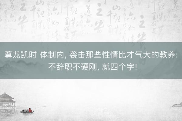 尊龙凯时 体制内， 袭击那些性情比才气大的教养: 不辞职不硬刚， 就四个字!