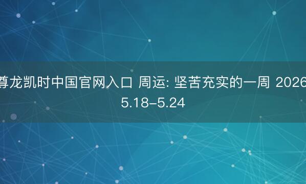 尊龙凯时中国官网入口 周运: 坚苦充实的一周 2026.5.18-5.24