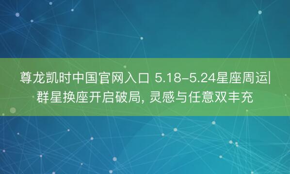 尊龙凯时中国官网入口 5.18-5.24星座周运|群星换座开启破局， 灵感与任意双丰充