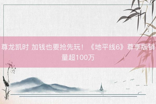 尊龙凯时 加钱也要抢先玩！《地平线6》尊享版销量超100万