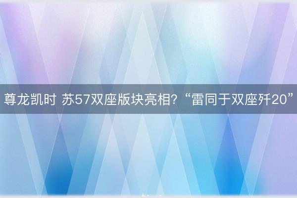 尊龙凯时 苏57双座版块亮相?“雷同于双座歼20”