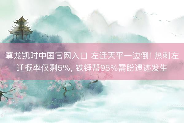 尊龙凯时中国官网入口 左迁天平一边倒! 热刺左迁概率仅剩5%， 铁锤帮95%需盼遗迹发生