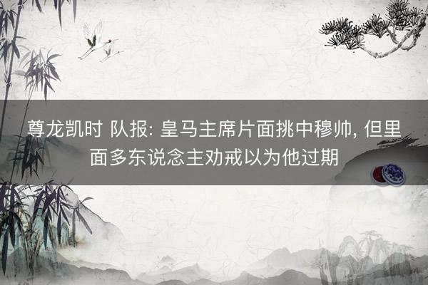 尊龙凯时 队报: 皇马主席片面挑中穆帅， 但里面多东说念主劝戒以为他过期
