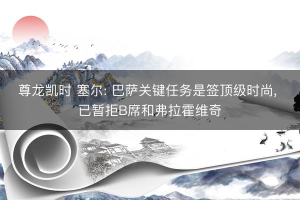 尊龙凯时 塞尔: 巴萨关键任务是签顶级时尚， 已暂拒B席和弗拉霍维奇