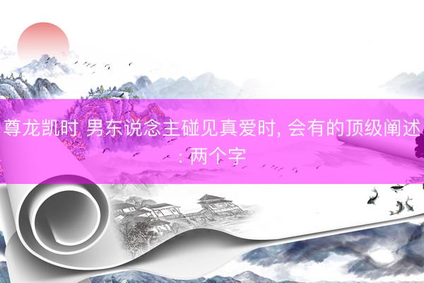 尊龙凯时 男东说念主碰见真爱时， 会有的顶级阐述: 两个字
