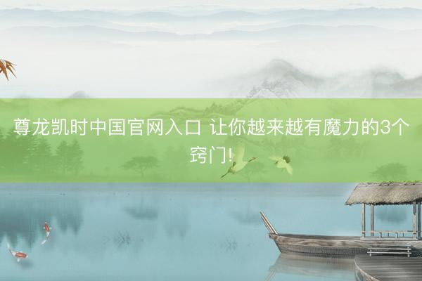 尊龙凯时中国官网入口 让你越来越有魔力的3个窍门!