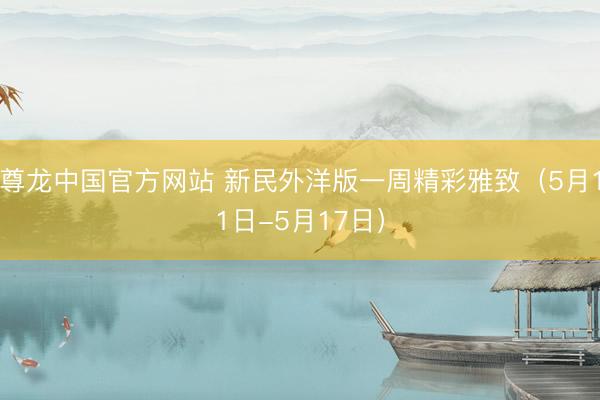 尊龙中国官方网站 新民外洋版一周精彩雅致（5月11日-5月17日）