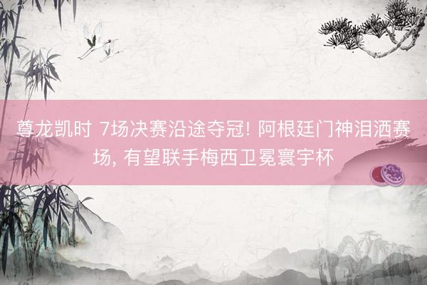 尊龙凯时 7场决赛沿途夺冠! 阿根廷门神泪洒赛场， 有望联手梅西卫冕寰宇杯