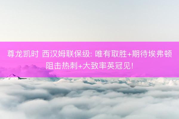 尊龙凯时 西汉姆联保级: 唯有取胜+期待埃弗顿阻击热刺+大致率英冠见!