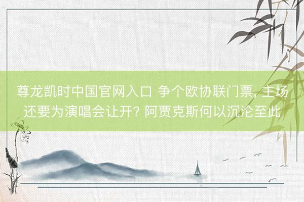 尊龙凯时中国官网入口 争个欧协联门票， 主场还要为演唱会让开? 阿贾克斯何以沉沦至此