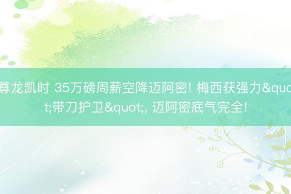 尊龙凯时 35万磅周薪空降迈阿密! 梅西获强力"带刀护卫"， 迈阿密底气完全!