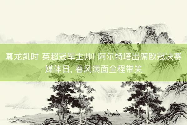 尊龙凯时 英超冠军主帅! 阿尔特塔出席欧冠决赛媒体日，<a href=