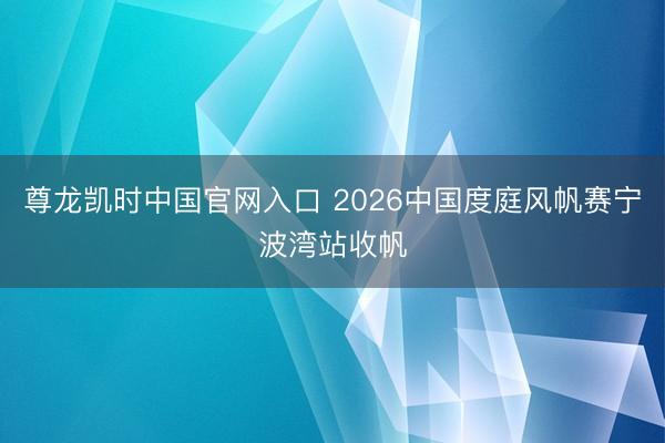 尊龙凯时中国官网入口 2026中国度庭风帆赛宁波湾站收帆