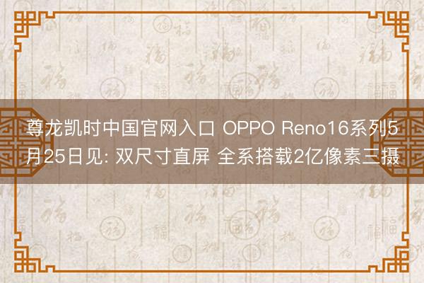 尊龙凯时中国官网入口 OPPO Reno16系列5月25日见: 双尺寸直屏 全系搭载2亿像素三摄