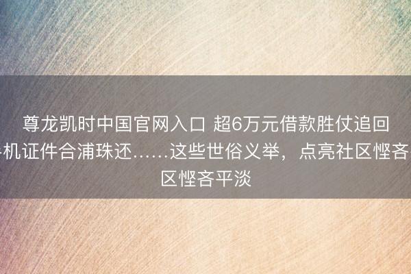 尊龙凯时中国官网入口 超6万元借款胜仗追回、手机证件合浦珠还……这些世俗义举，点亮社区悭吝平淡