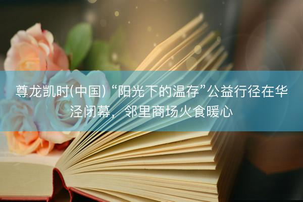 尊龙凯时(中国) “阳光下的温存”公益行径在华泾闭幕，邻里商场火食暖心