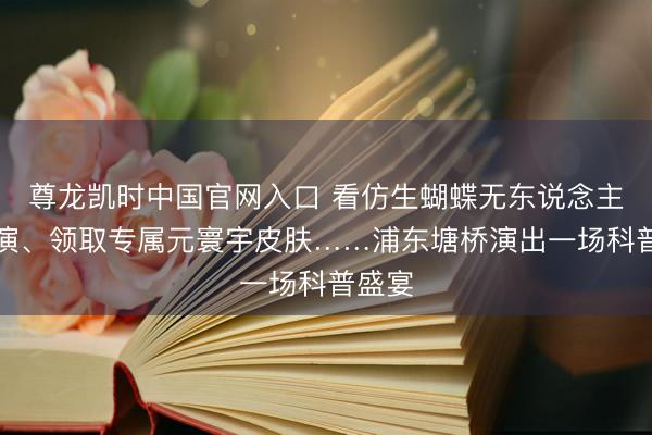 尊龙凯时中国官网入口 看仿生蝴蝶无东说念主机饰演、领取专属元寰宇皮肤……浦东塘桥演出一场科普盛宴