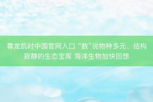 尊龙凯时中国官网入口 “数”说物种多元、结构寂静的生态宝库 海洋生物加快回想