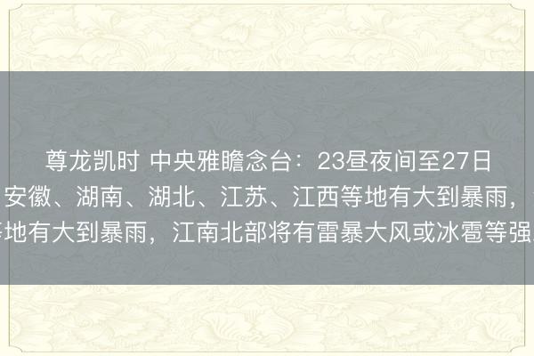 尊龙凯时 中央雅瞻念台：23昼夜间至27日，陕西、重庆、河南、安徽、湖南、湖北、江苏、江西等地有大到暴雨，江南北部将有雷暴大风或冰雹等强对流天气