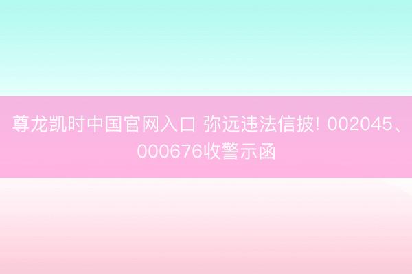 尊龙凯时中国官网入口 弥远违法信披! 002045、000676收警示函